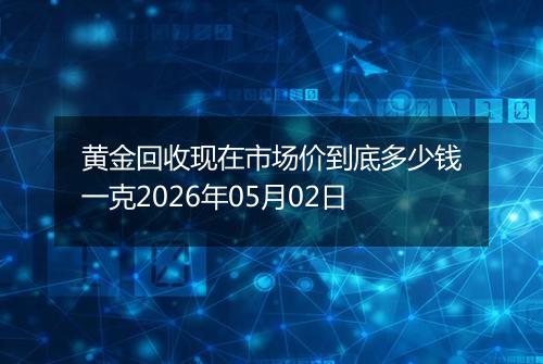 黄金回收现在市场价到底多少钱一克2026年05月02日