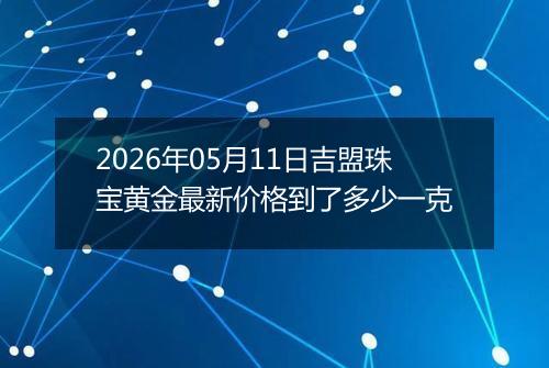 2026年05月11日吉盟珠宝黄金最新价格到了多少一克