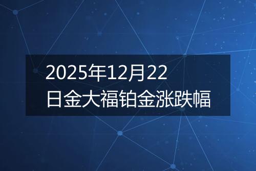 2025年12月22日金大福铂金涨跌幅