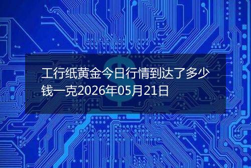 工行纸黄金今日行情到达了多少钱一克2026年05月21日
