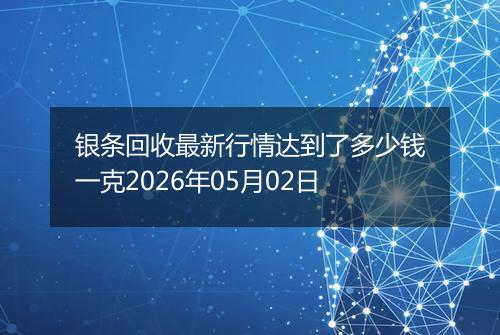 银条回收最新行情达到了多少钱一克2026年05月02日