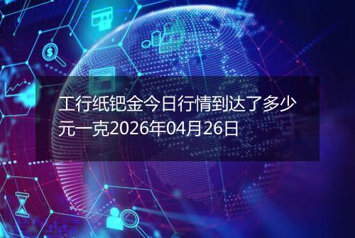 工行纸钯金今日行情到达了多少元一克2026年04月26日