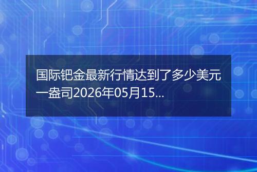 国际钯金最新行情达到了多少美元一盎司2026年05月15日