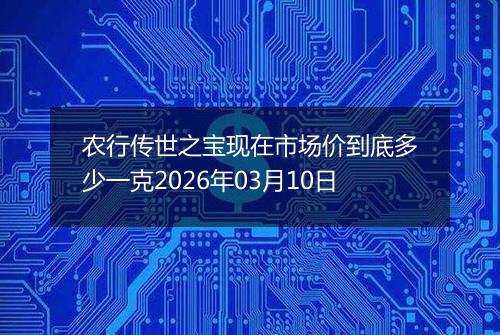 农行传世之宝现在市场价到底多少一克2026年03月10日