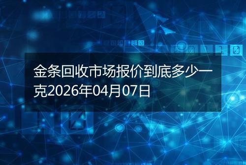 金条回收市场报价到底多少一克2026年04月07日