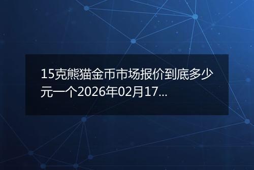 15克熊猫金币市场报价到底多少元一个2026年02月17日