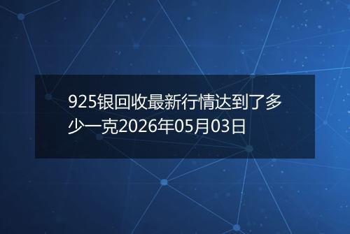 925银回收最新行情达到了多少一克2026年05月03日
