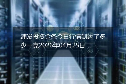 浦发投资金条今日行情到达了多少一克2026年04月25日