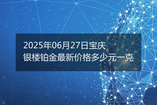 2025年06月27日宝庆银楼铂金最新价格多少元一克