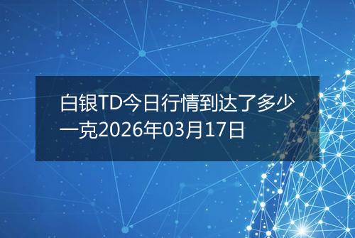 白银TD今日行情到达了多少一克2026年03月17日