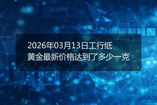 2026年03月13日工行纸黄金最新价格达到了多少一克