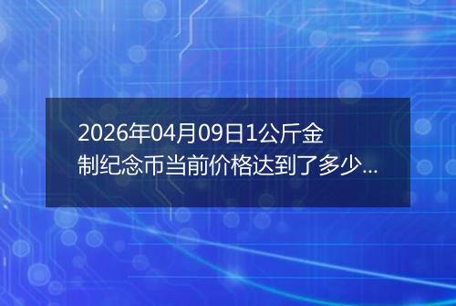 2026年04月09日1公斤金制纪念币当前价格达到了多少元一个2026年04月09日