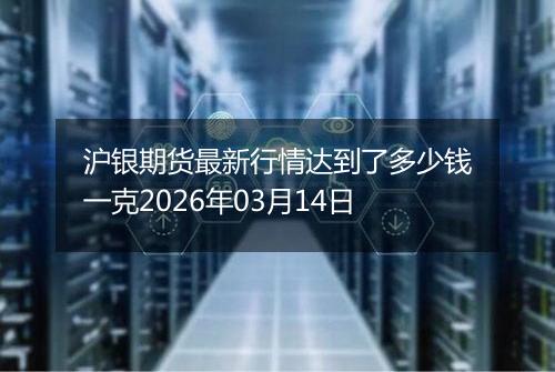 沪银期货最新行情达到了多少钱一克2026年03月14日