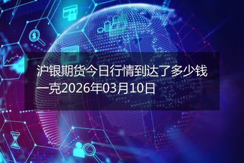 沪银期货今日行情到达了多少钱一克2026年03月10日