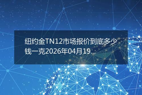 纽约金TN12市场报价到底多少钱一克2026年04月19日