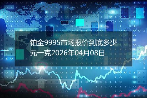 铂金9995市场报价到底多少元一克2026年04月08日
