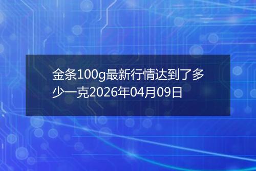 金条100g最新行情达到了多少一克2026年04月09日