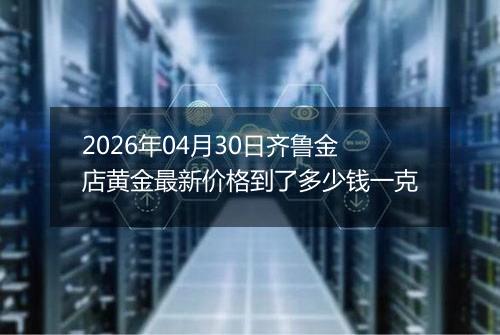 2026年04月30日齐鲁金店黄金最新价格到了多少钱一克