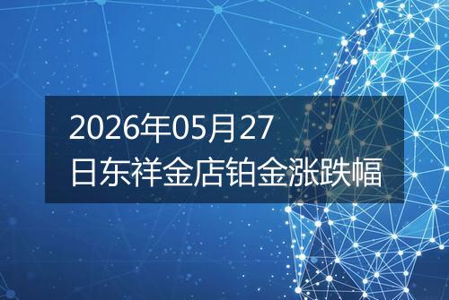 2026年05月27日东祥金店铂金涨跌幅