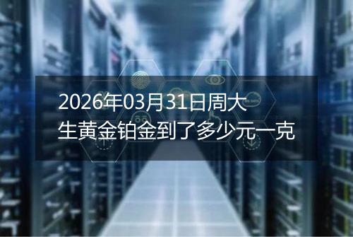 2026年03月31日周大生黄金铂金到了多少元一克