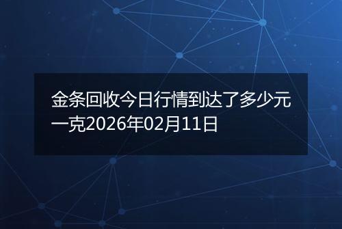 金条回收今日行情到达了多少元一克2026年02月11日