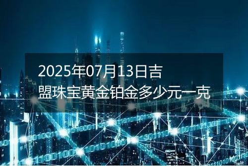 2025年07月13日吉盟珠宝黄金铂金多少元一克