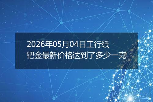 2026年05月04日工行纸钯金最新价格达到了多少一克