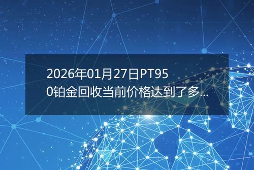 2026年01月27日PT950铂金回收当前价格达到了多少元一克2026年01月27日