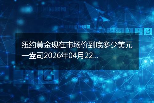 纽约黄金现在市场价到底多少美元一盎司2026年04月22日