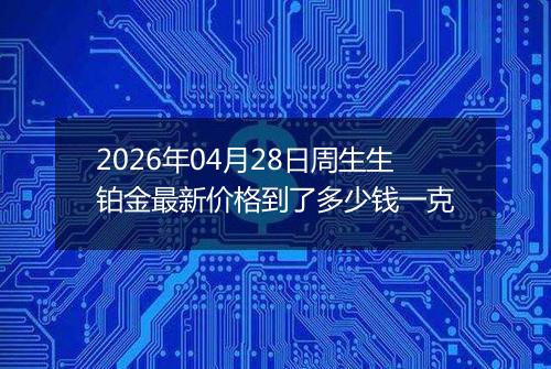 2026年04月28日周生生铂金最新价格到了多少钱一克
