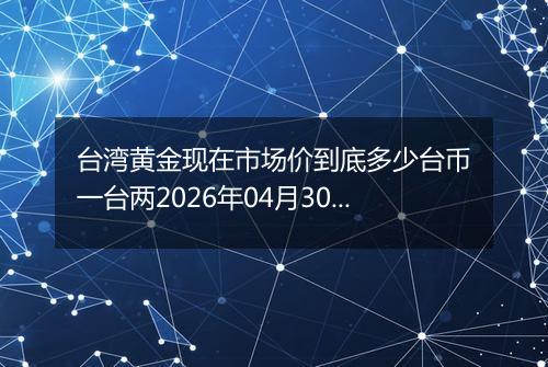 台湾黄金现在市场价到底多少台币一台两2026年04月30日