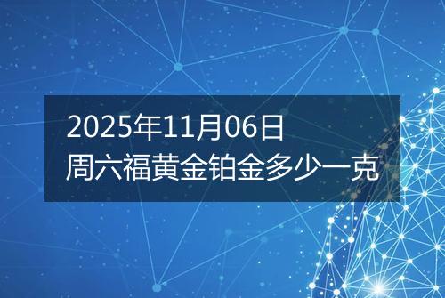 2025年11月06日周六福黄金铂金多少一克