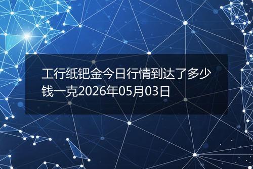 工行纸钯金今日行情到达了多少钱一克2026年05月03日