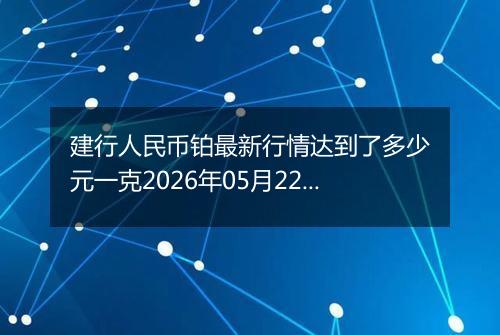 建行人民币铂最新行情达到了多少元一克2026年05月22日
