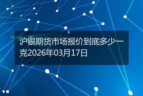 沪银期货市场报价到底多少一克2026年03月17日