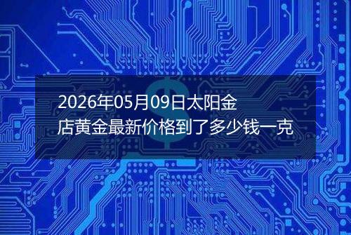 2026年05月09日太阳金店黄金最新价格到了多少钱一克