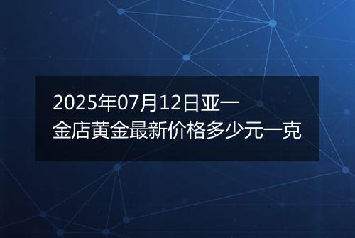 2025年07月12日亚一金店黄金最新价格多少元一克