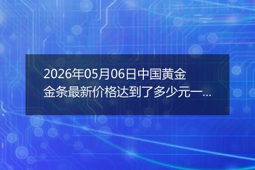 2026年05月06日中国黄金金条最新价格达到了多少元一克