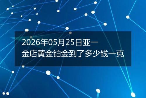 2026年05月25日亚一金店黄金铂金到了多少钱一克