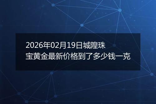 2026年02月19日城隍珠宝黄金最新价格到了多少钱一克