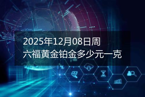 2025年12月08日周六福黄金铂金多少元一克