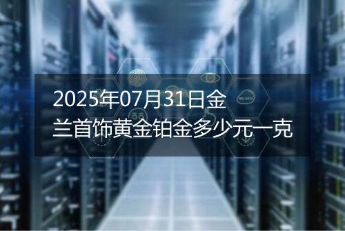 2025年07月31日金兰首饰黄金铂金多少元一克