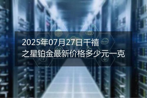 2025年07月27日千禧之星铂金最新价格多少元一克