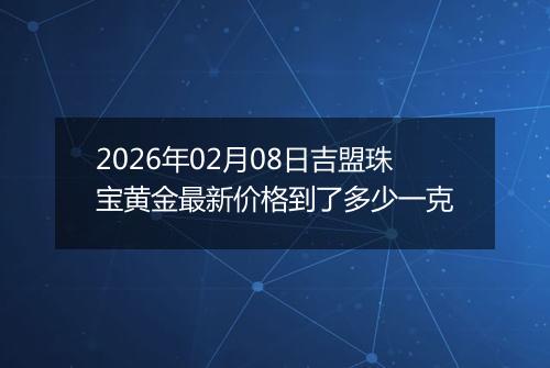 2026年02月08日吉盟珠宝黄金最新价格到了多少一克