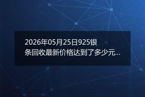 2026年05月25日925银条回收最新价格达到了多少元一克
