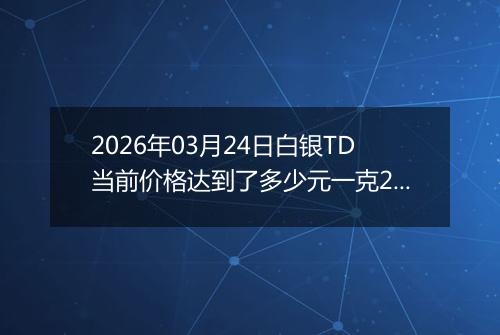 2026年03月24日白银TD当前价格达到了多少元一克2026年03月24日