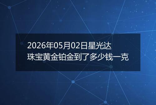 2026年05月02日星光达珠宝黄金铂金到了多少钱一克
