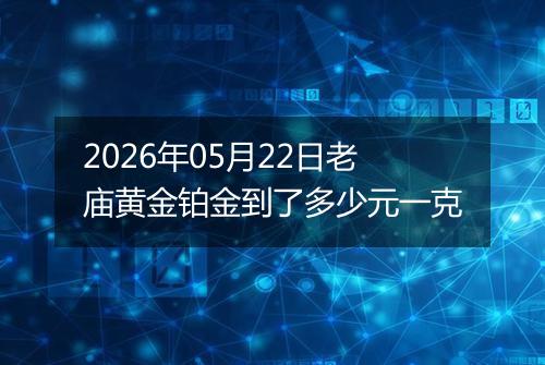 2026年05月22日老庙黄金铂金到了多少元一克