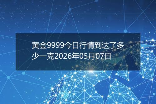 黄金9999今日行情到达了多少一克2026年05月07日