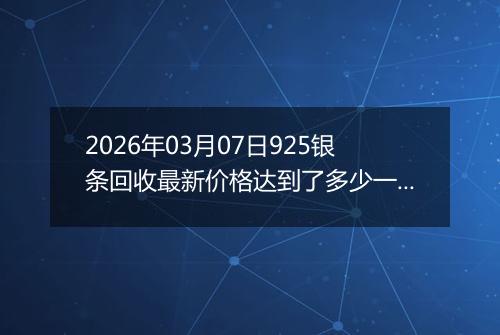 2026年03月07日925银条回收最新价格达到了多少一克